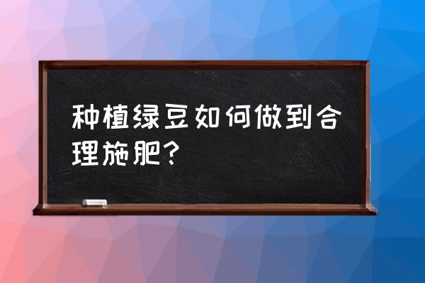 绿豆叶面肥什么时候 种植绿豆如何做到合理施肥？