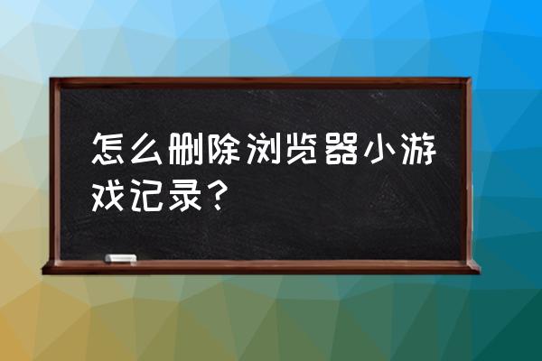 怎么清除网页游戏的游戏数据 怎么删除浏览器小游戏记录？