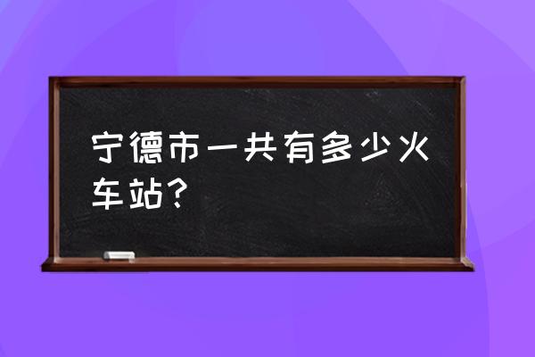 宁德东站在哪 宁德市一共有多少火车站？