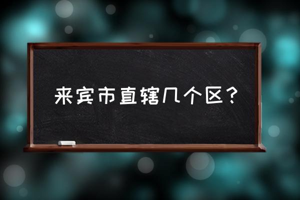 来宾市有多少个乡 来宾市直辖几个区？