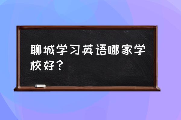 聊城哪里补英语好 聊城学习英语哪家学校好？