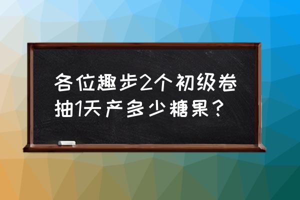 趣步每天最多多少糖果 各位趣步2个初级卷抽1天产多少糖果？