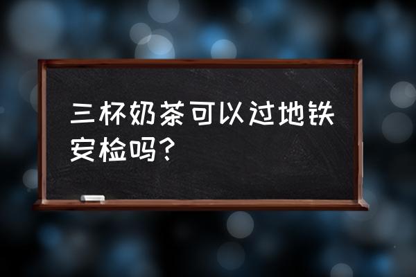 奶茶能过地铁吗上海 三杯奶茶可以过地铁安检吗？