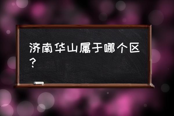 济南华山西路属于哪个区 济南华山属于哪个区？