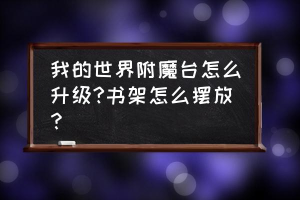 手机我的世界附魔台怎么刷新 我的世界附魔台怎么升级?书架怎么摆放？