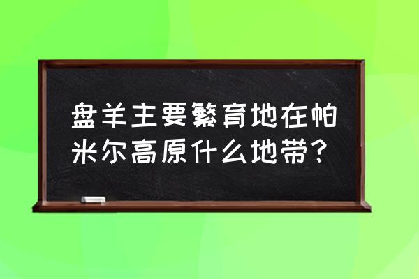 什么地方养盘羊养殖 盘羊主要繁育地在帕米尔高原什么地带？