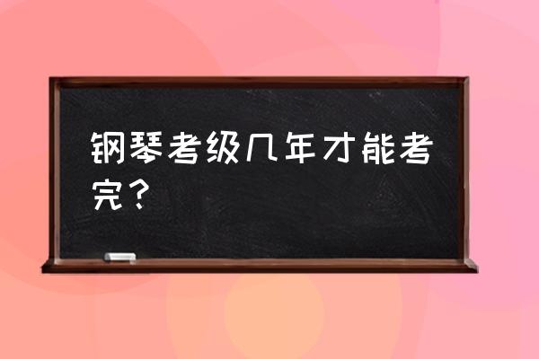 钢琴考9级要学多久 钢琴考级几年才能考完？