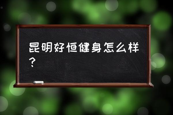 昆明有没有按次收费的健身房 昆明好恒健身怎么样？