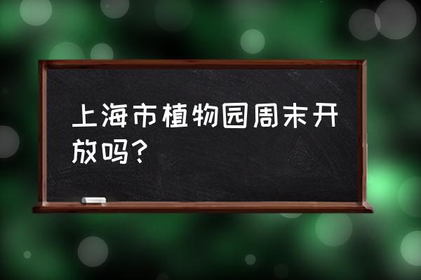 现在上海植物园开放了吗 上海市植物园周末开放吗？