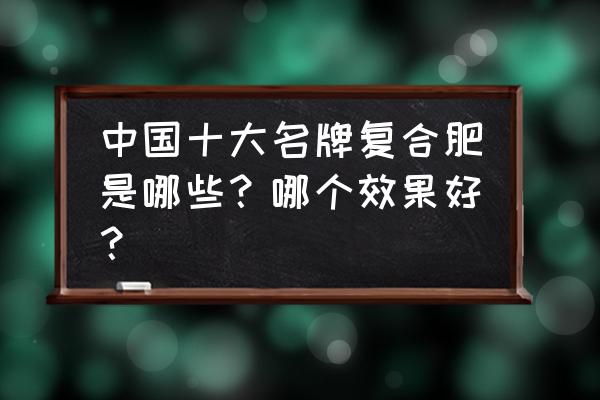 利样复合肥质量怎么样 中国十大名牌复合肥是哪些？哪个效果好？