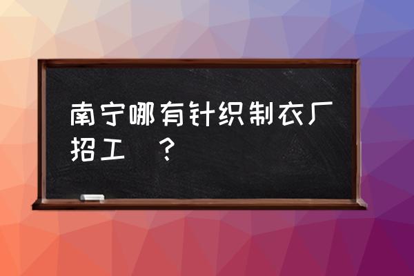 南宁针织内衣厂有几家 南宁哪有针织制衣厂招工_？