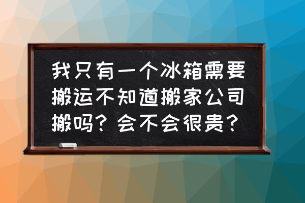 临沂搬一台冰箱多少钱一台 我只有一个冰箱需要搬运不知道搬家公司搬吗？会不会很贵？