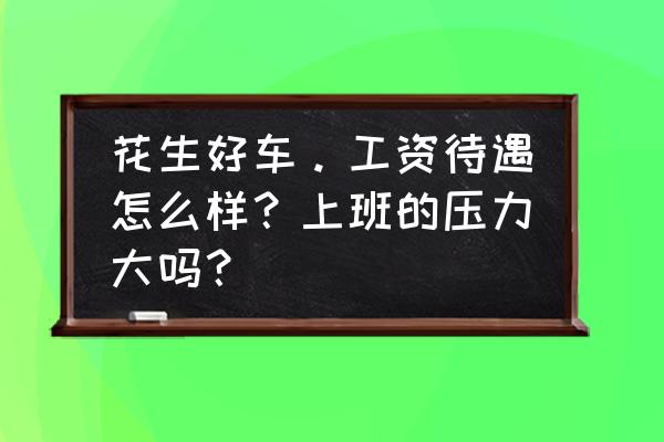 花生好车和4s店去哪工作 花生好车。工资待遇怎么样？上班的压力大吗？