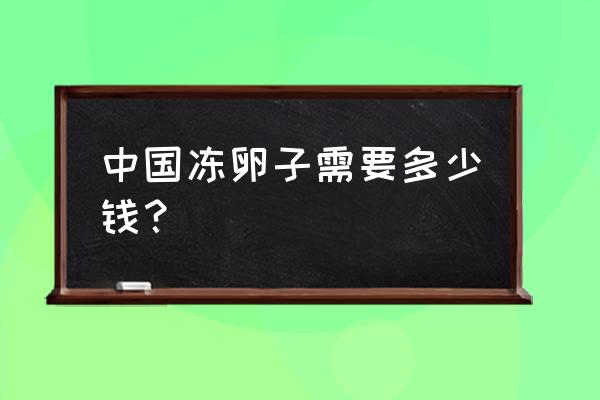 焦作妇幼冷冻胚胎要多少钱 中国冻卵子需要多少钱？