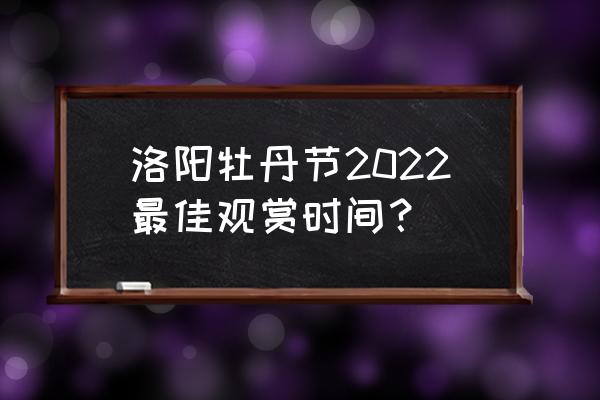 洛阳牡丹花卉什么时间 洛阳牡丹节2022最佳观赏时间？