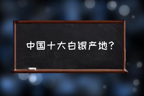 中国白银加工企业主要有哪些 中国十大白银产地？