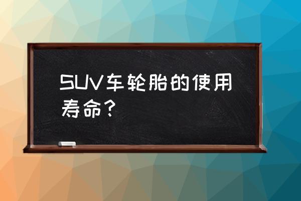 suv轮胎多久更换 SUV车轮胎的使用寿命？