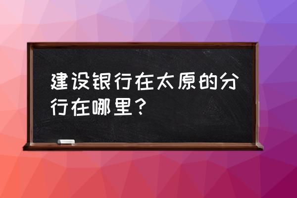 太原建设银行晋阳支行在哪 建设银行在太原的分行在哪里？