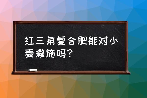 南京红三角牌复合肥在哪能买到 红三角复合肥能对小麦撒施吗？