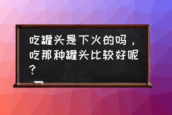 上火可以吃桃罐头吗 吃罐头是下火的吗，吃那种罐头比较好呢？