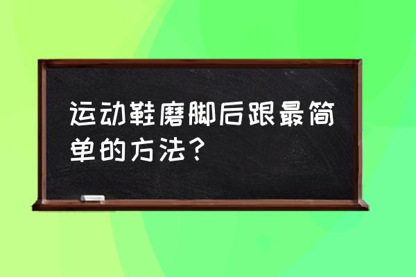 运动鞋的鞋后跟磨脚怎么办 运动鞋磨脚后跟最简单的方法？