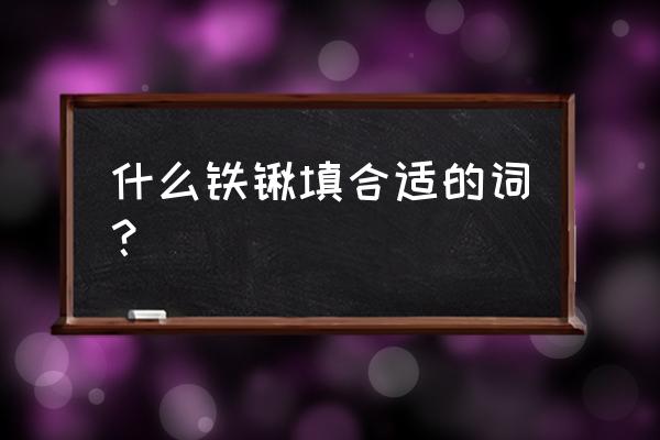 什么的铁锹词语四个字 什么铁锹填合适的词？