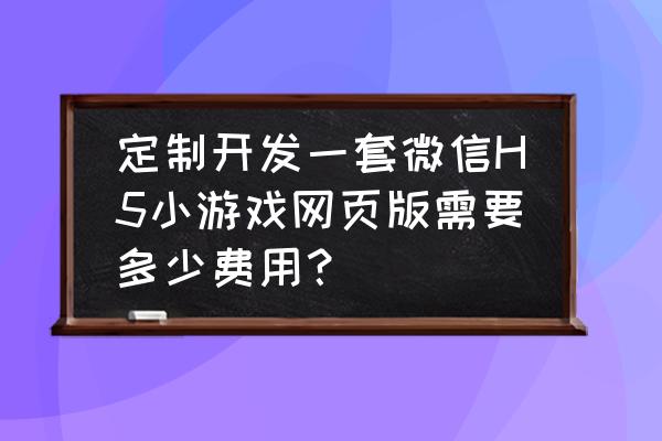 网页游戏制作要多少钱 定制开发一套微信H5小游戏网页版需要多少费用？