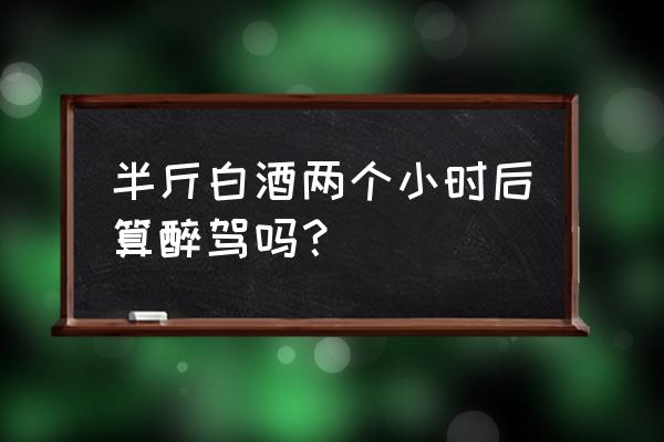 半斤白酒吹气会是多少 半斤白酒两个小时后算醉驾吗？