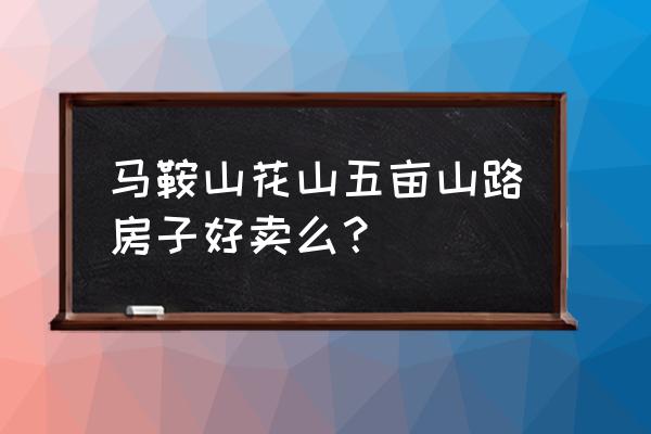 马鞍山房子好卖吗 马鞍山花山五亩山路房子好卖么？