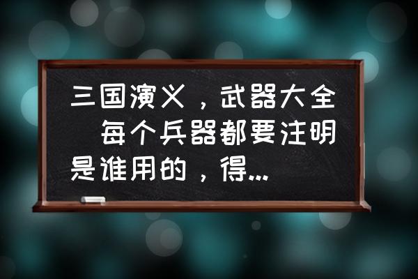 三国里有哪个武将是用棍做武器 三国演义，武器大全（每个兵器都要注明是谁用的，得从书里摘。)？