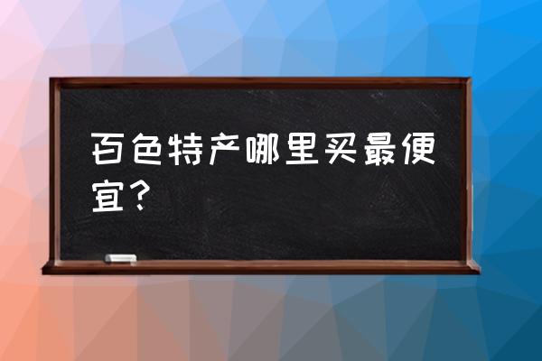 南宁百色有什么特产 百色特产哪里买最便宜？