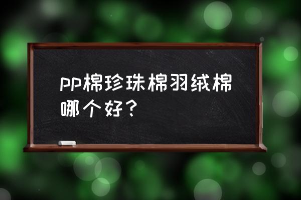 珍珠棉和羽丝绒哪个好 pp棉珍珠棉羽绒棉哪个好？