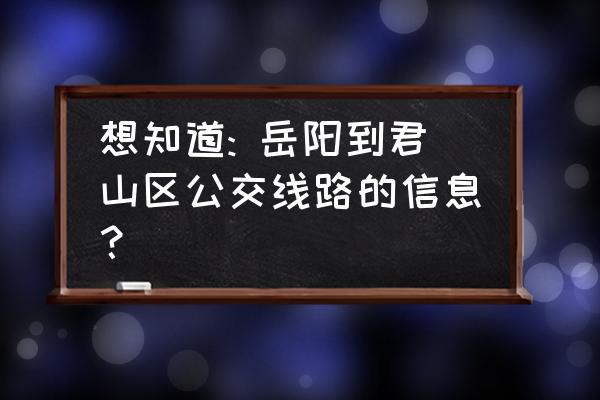 去君山从岳阳哪里出发最近 想知道: 岳阳到君山区公交线路的信息？