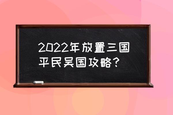 放置版三国怎么玩 2022年放置三国平民吴国攻略？