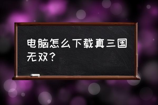 win10怎么玩真三国无双四 电脑怎么下载真三国无双？