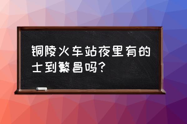 繁昌西站打的至铜陵北站多少钱 铜陵火车站夜里有的士到繁昌吗？