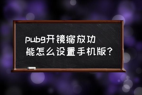 绝地求生开了镜怎么再放大点 pubg开镜缩放功能怎么设置手机版？