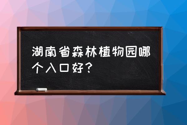 湖南省植物园樱花湖靠近哪个门 湖南省森林植物园哪个入口好？