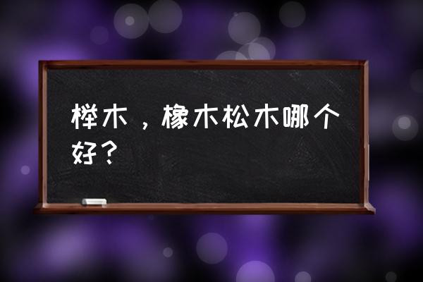 橡木榉木松木白橡木哪个好 榉木，橡木松木哪个好？