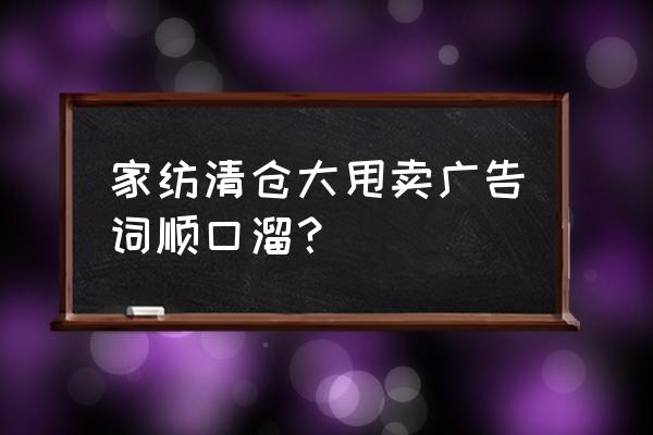 床品清仓处理的广告语怎么写 家纺清仓大甩卖广告词顺口溜？