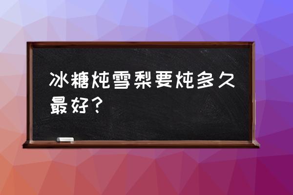 冰糖炖梨多长时间合适 冰糖炖雪梨要炖多久最好？