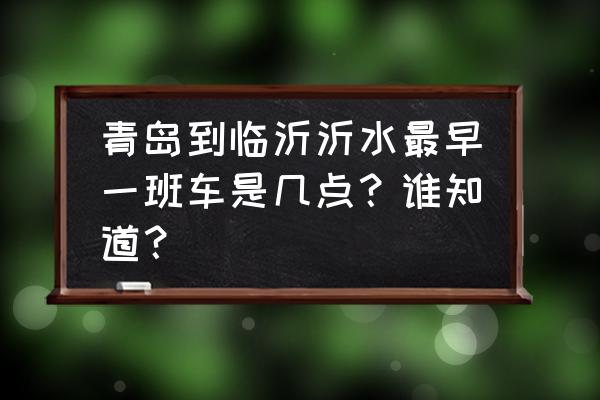 青岛到沂水多少公里 青岛到临沂沂水最早一班车是几点？谁知道？