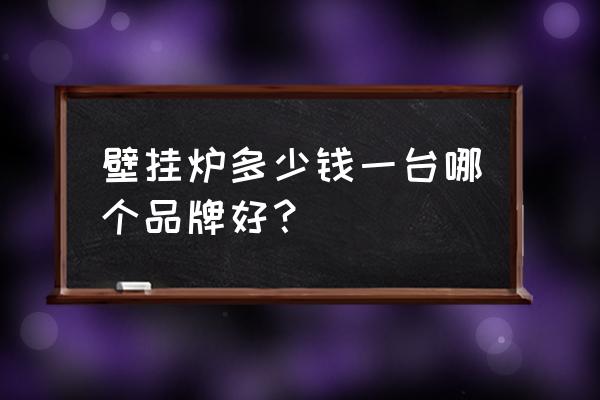 名牌壁挂炉多少钱 壁挂炉多少钱一台哪个品牌好？