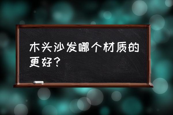 木头沙发哪种好 木头沙发哪个材质的更好？