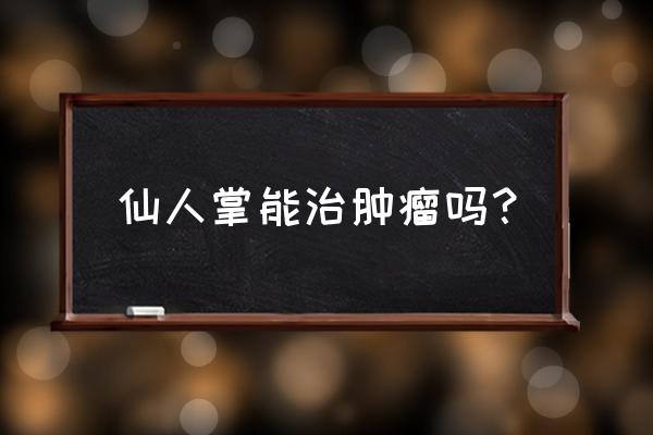 脑肿瘤能用仙人掌外敷吗 仙人掌能治肿瘤吗？