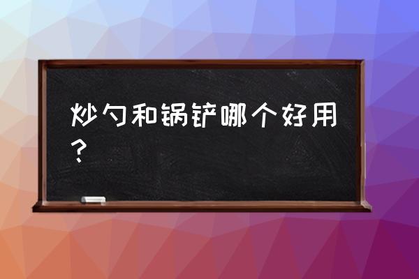 勺子和铲子哪一个更适合炒菜 炒勺和锅铲哪个好用？