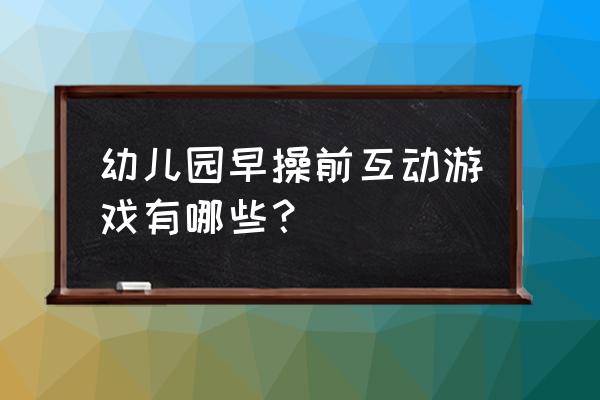 幼儿舞蹈有趣的游戏有哪些 幼儿园早操前互动游戏有哪些？