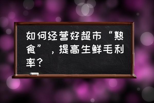 生鲜商品如何提升毛利 如何经营好超市“熟食”，提高生鲜毛利率？