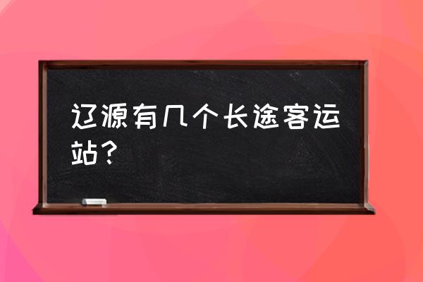 辽源客运站停运了吗 辽源有几个长途客运站？