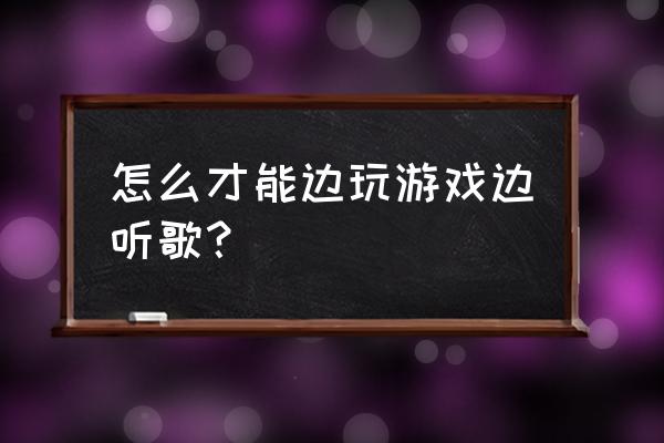 怎么边放音乐边玩游戏 怎么才能边玩游戏边听歌？